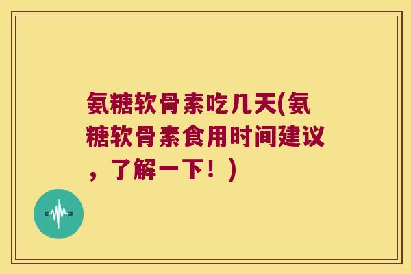 氨糖软骨素吃几天(氨糖软骨素食用时间建议，了解一下！)