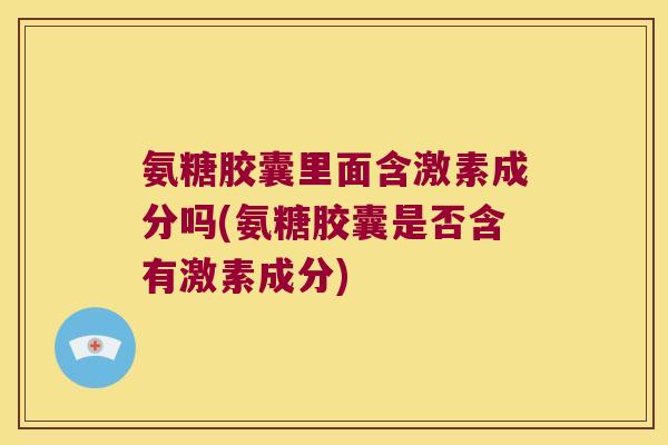 氨糖胶囊里面含激素成分吗(氨糖胶囊是否含有激素成分) 氨糖胶囊里面含激素成分吗(氨糖胶囊是否含有激素成分)