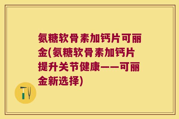 氨糖软骨素加钙片可丽金(氨糖软骨素加钙片提升关节健康——可丽金新选择)