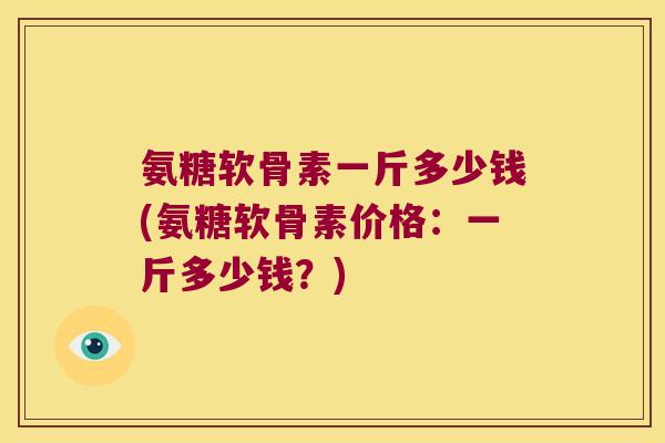 氨糖软骨素一斤多少钱(氨糖软骨素价格：一斤多少钱？)