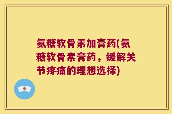 氨糖软骨素加膏药(氨糖软骨素膏药,缓解关节的理想选择) 氨糖软骨素加膏药(氨糖软骨素膏药,缓解关节的理想选择)