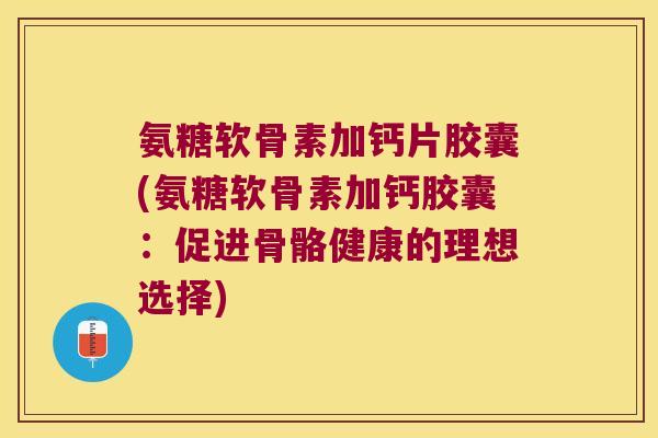 氨糖软骨素加钙片胶囊(氨糖软骨素加钙胶囊：促进骨骼健康的理想选择)