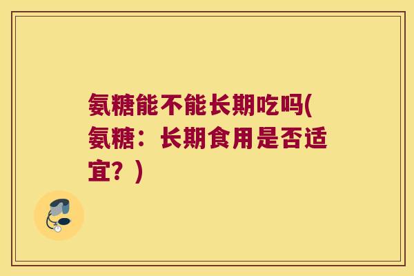 氨糖能不能长期吃吗(氨糖：长期食用是否适宜？)
