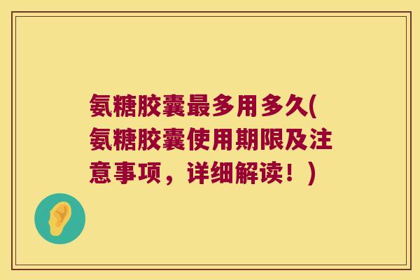 氨糖胶囊多用多久(氨糖胶囊使用期限及注意事项,详细解读!) 氨糖胶囊多用多久(氨糖胶囊使用期限及注意事项,详细解读!)