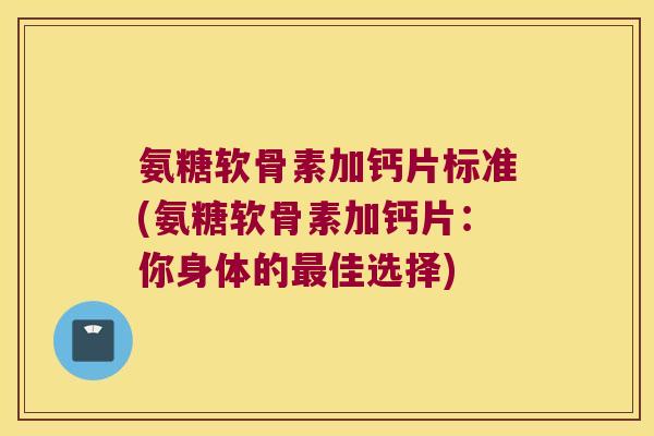 氨糖软骨素加钙片标准(氨糖软骨素加钙片：你身体的佳选择)