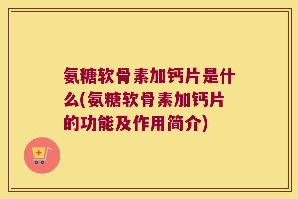 氨糖软骨素加钙片是什么(氨糖软骨素加钙片的功能及作用简介) 氨糖软骨素加钙片是什么(氨糖软骨素加钙片的功能及作用简介)