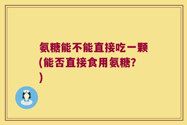 氨糖能不能直接吃一颗(能否直接食用氨糖?) 氨糖能不能直接吃一颗(能否直接食用氨糖?)