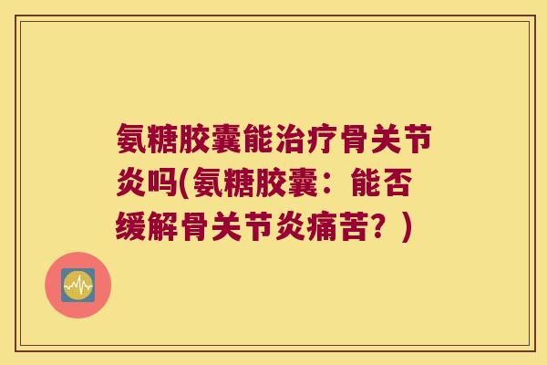 氨糖胶囊能骨吗(氨糖胶囊:能否缓解骨痛苦?) 氨糖胶囊能骨吗(氨糖胶囊:能否缓解骨痛苦?)