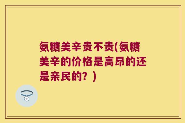氨糖美辛贵不贵(氨糖美辛的价格是高昂的还是亲民的?) 氨糖美辛贵不贵(氨糖美辛的价格是高昂的还是亲民的?)