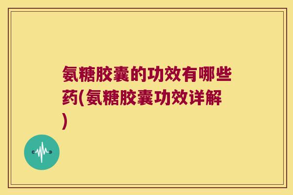 氨糖胶囊的功效有哪些药(氨糖胶囊功效详解) 氨糖胶囊的功效有哪些药(氨糖胶囊功效详解)