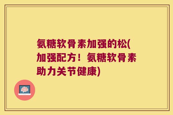 氨糖软骨素加强的松(加强配方！氨糖软骨素助力关节健康)