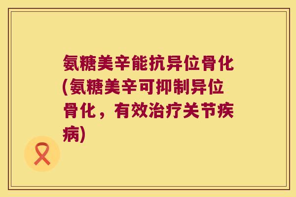 氨糖美辛能抗异位骨化(氨糖美辛可抑制异位骨化，有效关节)