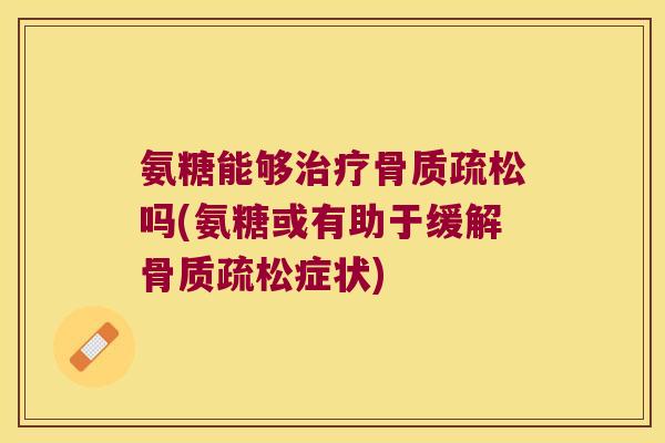 氨糖能够吗(氨糖或有助于缓解症状) 氨糖能够吗(氨糖或有助于缓解症状)