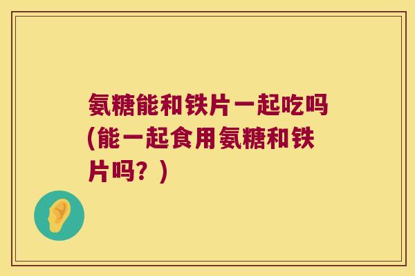 氨糖能和铁片一起吃吗(能一起食用氨糖和铁片吗？)
