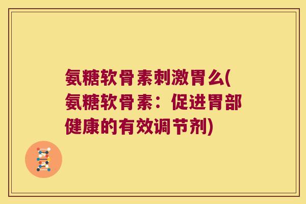氨糖软骨素刺激胃么(氨糖软骨素:促进胃部健康的有效调节剂) 氨糖软骨素刺激胃么(氨糖软骨素:促进胃部健康的有效调节剂)