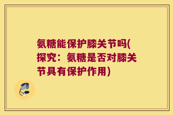 氨糖能保护膝关节吗(探究:氨糖是否对膝关节具有保护作用) 氨糖能保护膝关节吗(探究:氨糖是否对膝关节具有保护作用)