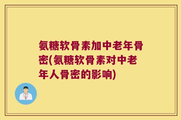 氨糖软骨素加中老年骨密(氨糖软骨素对中老年人骨密的影响) 氨糖软骨素加中老年骨密(氨糖软骨素对中老年人骨密的影响)