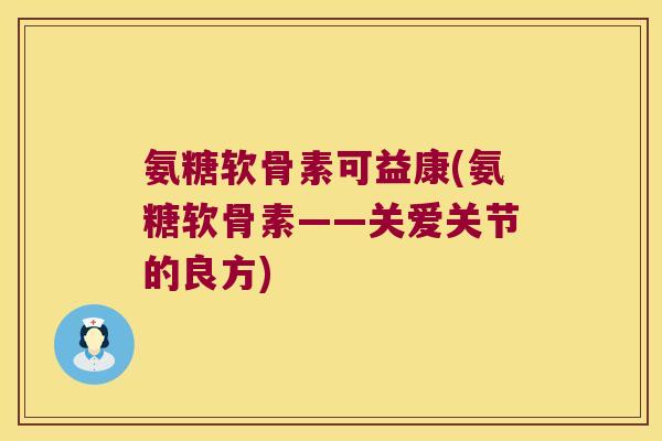 氨糖软骨素可益康(氨糖软骨素——关爱关节的良方) 氨糖软骨素可益康(氨糖软骨素——关爱关节的良方)