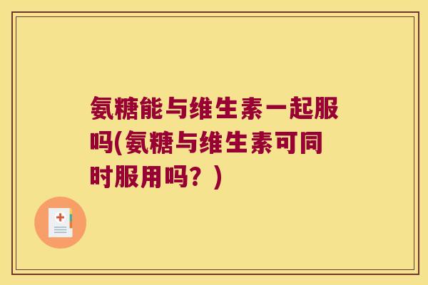 氨糖能与维生素一起服吗(氨糖与维生素可同时服用吗?) 氨糖能与维生素一起服吗(氨糖与维生素可同时服用吗?)