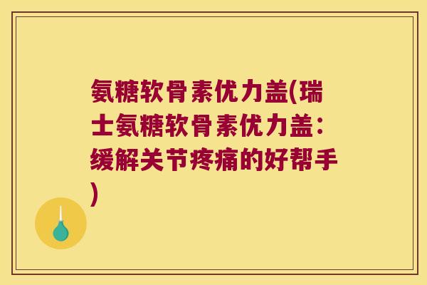 氨糖软骨素优力盖(瑞士氨糖软骨素优力盖:缓解关节的好帮手) 氨糖软骨素优力盖(瑞士氨糖软骨素优力盖:缓解关节的好帮手)