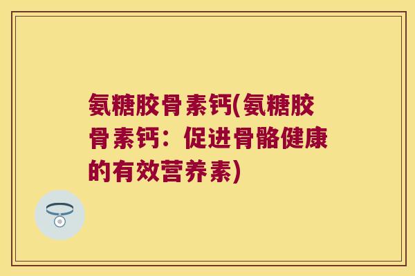 氨糖胶骨素钙(氨糖胶骨素钙：促进骨骼健康的有效营养素)