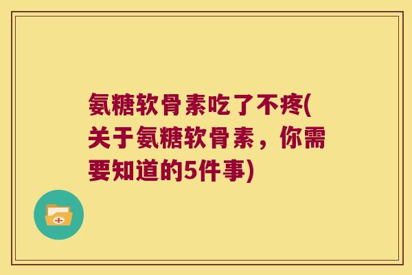 氨糖软骨素吃了不疼(关于氨糖软骨素,你需要知道的5件事) 氨糖软骨素吃了不疼(关于氨糖软骨素,你需要知道的5件事)
