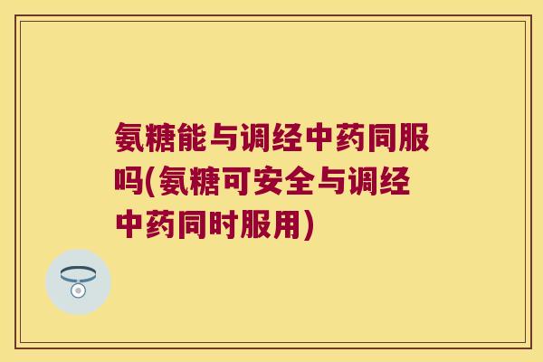 氨糖能与调经同服吗(氨糖可安全与调经同时服用) 氨糖能与调经同服吗(氨糖可安全与调经同时服用)