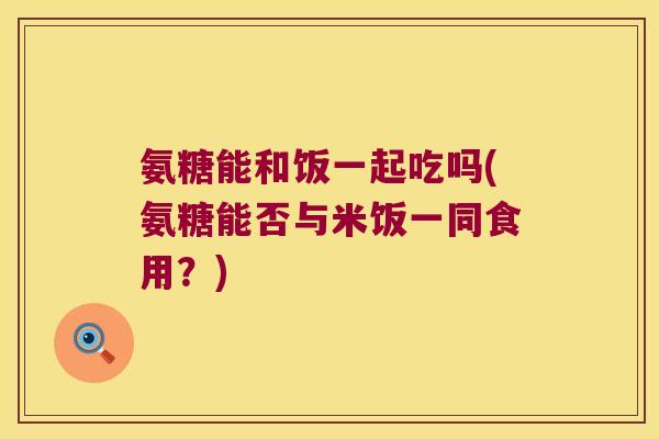 氨糖能和饭一起吃吗(氨糖能否与米饭一同食用?) 氨糖能和饭一起吃吗(氨糖能否与米饭一同食用?)