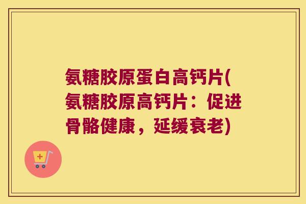 氨糖胶原蛋白高钙片(氨糖胶原高钙片:促进骨骼健康,延缓) 氨糖胶原蛋白高钙片(氨糖胶原高钙片:促进骨骼健康,延缓)