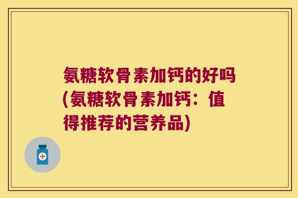 氨糖软骨素加钙的好吗(氨糖软骨素加钙:值得推荐的营养品) 氨糖软骨素加钙的好吗(氨糖软骨素加钙:值得推荐的营养品)