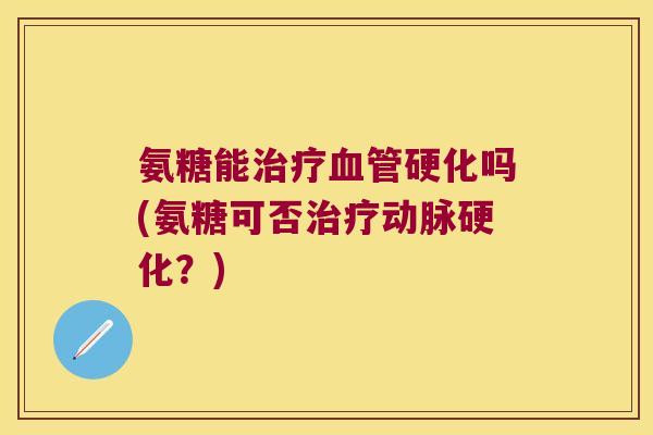 氨糖能硬化吗(氨糖可否?) 氨糖能硬化吗(氨糖可否?)