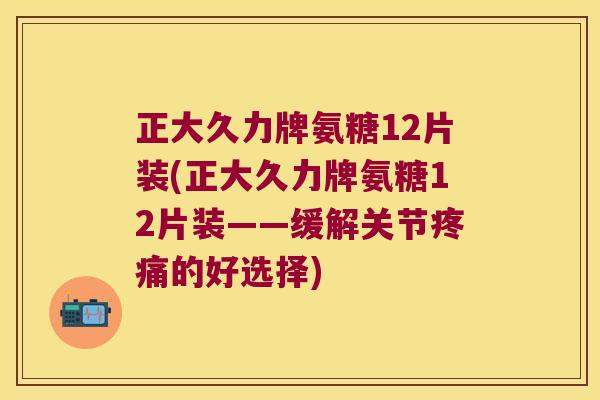 正大久力牌氨糖12片装(正大久力牌氨糖12片装——缓解关节的好选择) 正大久力牌氨糖12片装(正大久力牌氨糖12片装——缓解关节的好选择)