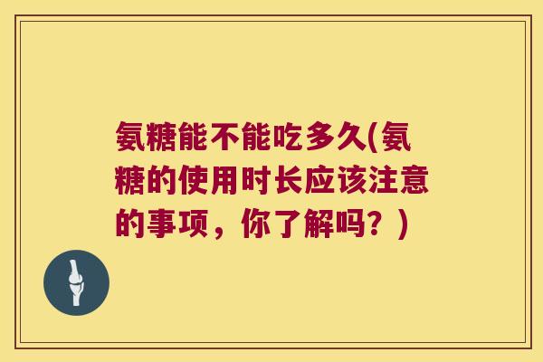 氨糖能不能吃多久(氨糖的使用时长应该注意的事项,你了解吗?) 氨糖能不能吃多久(氨糖的使用时长应该注意的事项,你了解吗?)