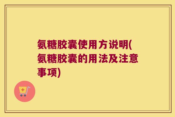 氨糖胶囊使用方说明(氨糖胶囊的用法及注意事项)