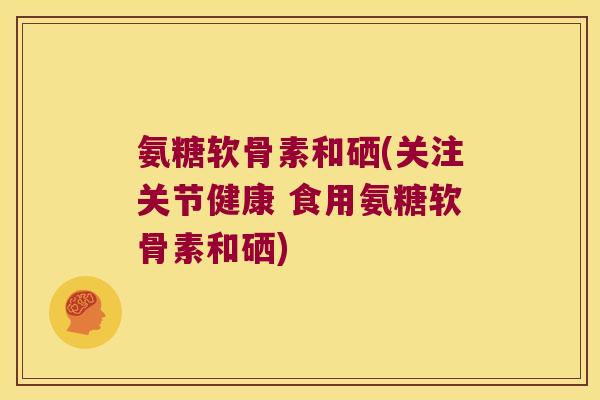 氨糖软骨素和硒(关注关节健康 食用氨糖软骨素和硒) 氨糖软骨素和硒(关注关节健康 食用氨糖软骨素和硒)