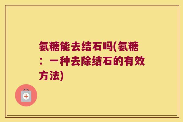 氨糖能去结石吗(氨糖:一种去除结石的有效方法) 氨糖能去结石吗(氨糖:一种去除结石的有效方法)
