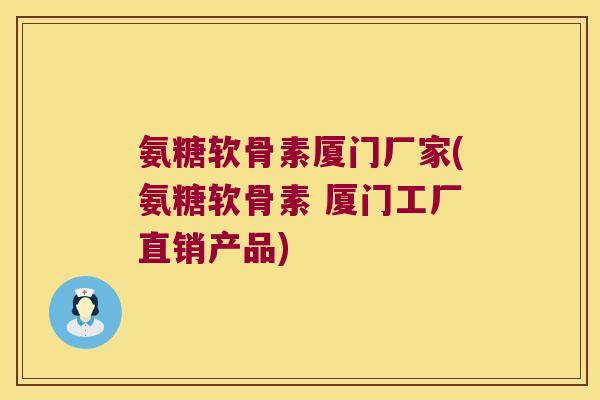 氨糖软骨素厦门厂家(氨糖软骨素 厦门工厂直销产品)