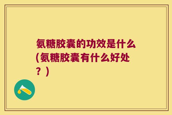 氨糖胶囊的功效是什么(氨糖胶囊有什么好处?) 氨糖胶囊的功效是什么(氨糖胶囊有什么好处?)