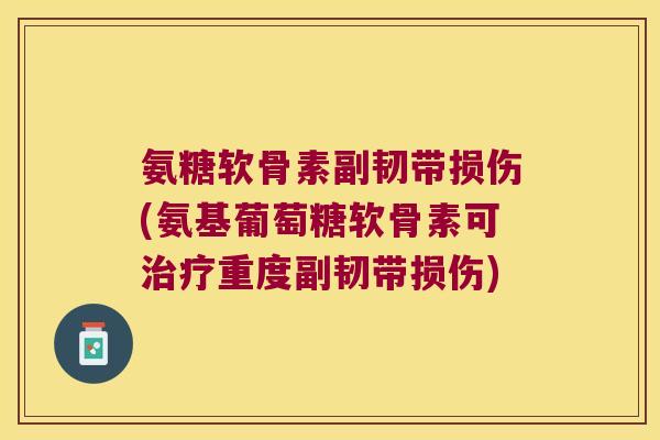 氨糖软骨素副韧带损伤(氨基葡萄糖软骨素可重度副韧带损伤)