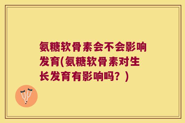 氨糖软骨素会不会影响发育(氨糖软骨素对生长发育有影响吗？)