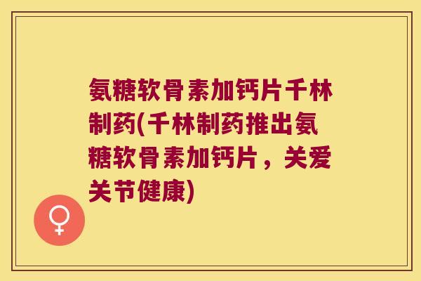 氨糖软骨素加钙片千林制药(千林制药推出氨糖软骨素加钙片,关爱关节健康) 氨糖软骨素加钙片千林制药(千林制药推出氨糖软骨素加钙片,关爱关节健康)