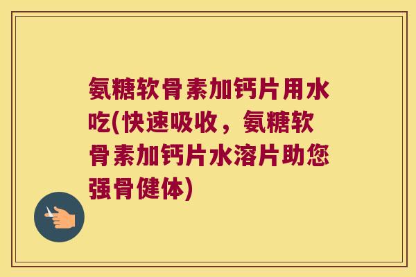 氨糖软骨素加钙片用水吃(快速吸收,氨糖软骨素加钙片水溶片助您强骨健体) 氨糖软骨素加钙片用水吃(快速吸收,氨糖软骨素加钙片水溶片助您强骨健体)