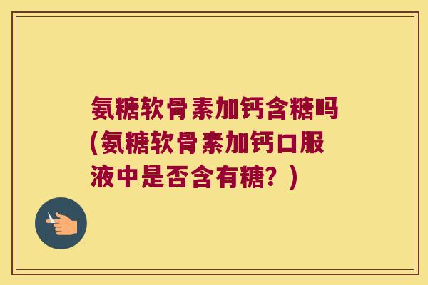 氨糖软骨素加钙含糖吗(氨糖软骨素加钙口服液中是否含有糖?) 氨糖软骨素加钙含糖吗(氨糖软骨素加钙口服液中是否含有糖?)