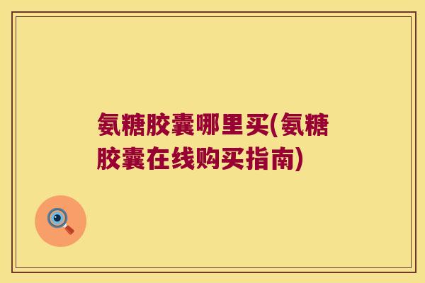 氨糖胶囊哪里买(氨糖胶囊在线购买指南)