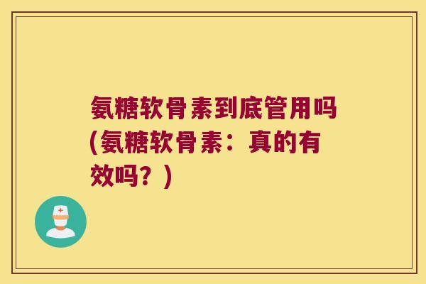 氨糖软骨素到底管用吗(氨糖软骨素:真的有效吗?) 氨糖软骨素到底管用吗(氨糖软骨素:真的有效吗?)