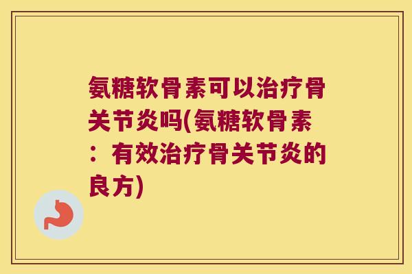 氨糖软骨素可以骨吗(氨糖软骨素：有效骨的良方)