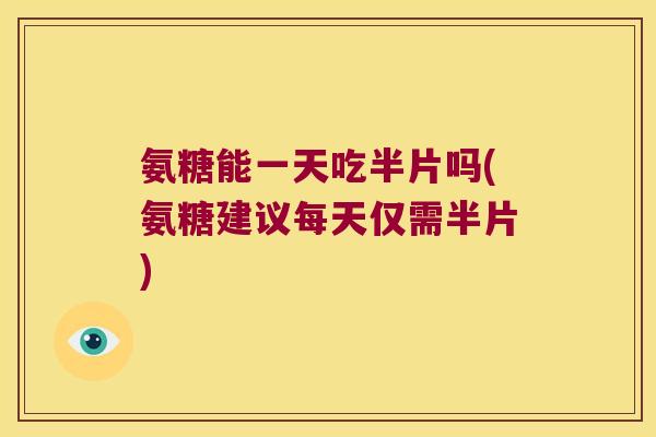 氨糖能一天吃半片吗(氨糖建议每天仅需半片) 氨糖能一天吃半片吗(氨糖建议每天仅需半片)