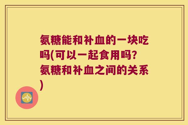 氨糖能和补的一块吃吗(可以一起食用吗?氨糖和补之间的关系) 氨糖能和补的一块吃吗(可以一起食用吗?氨糖和补之间的关系)