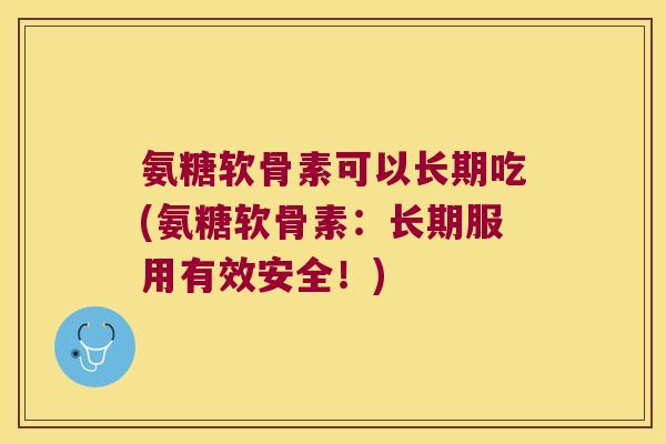 氨糖软骨素可以长期吃(氨糖软骨素:长期服用有效安全!) 氨糖软骨素可以长期吃(氨糖软骨素:长期服用有效安全!)