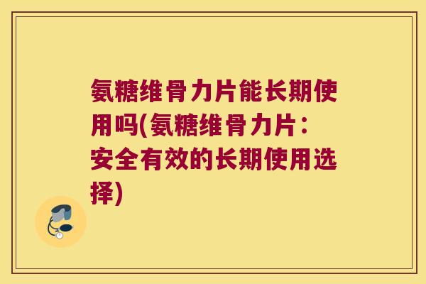氨糖维骨力片能长期使用吗(氨糖维骨力片：安全有效的长期使用选择)